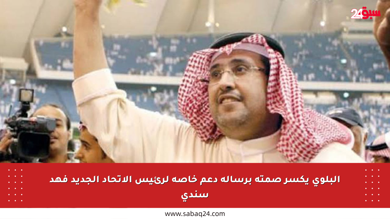 البلوي يكسر صمته برسالة دعم خاصة لرئيس الاتحاد الجديد فهد سندي